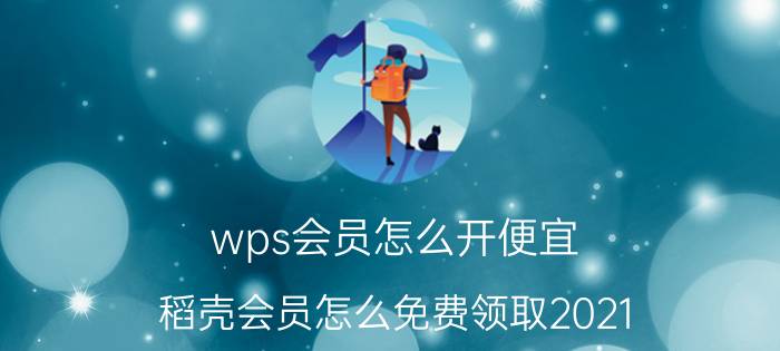 wps会员怎么开便宜 稻壳会员怎么免费领取2021？